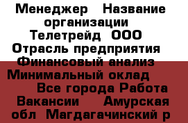 Менеджер › Название организации ­ Телетрейд, ООО › Отрасль предприятия ­ Финансовый анализ › Минимальный оклад ­ 40 000 - Все города Работа » Вакансии   . Амурская обл.,Магдагачинский р-н